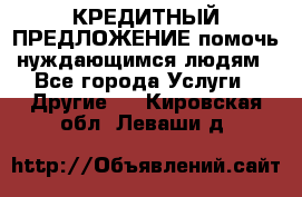 КРЕДИТНЫЙ ПРЕДЛОЖЕНИЕ помочь нуждающимся людям - Все города Услуги » Другие   . Кировская обл.,Леваши д.